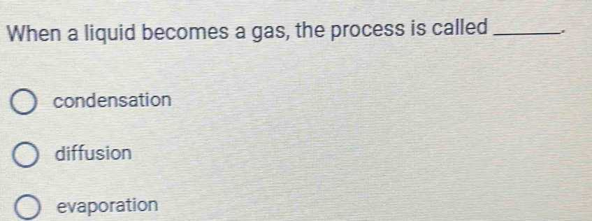 When a liquid becomes a gas, the process is called_
condensation
diffusion
evaporation