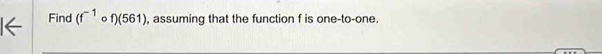 Find (f^(-1)circ f)(561) , assuming that the function f is one-to-one.