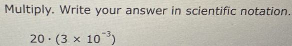 Multiply. Write your answer in scientific notation.
20· (3* 10^(-3))