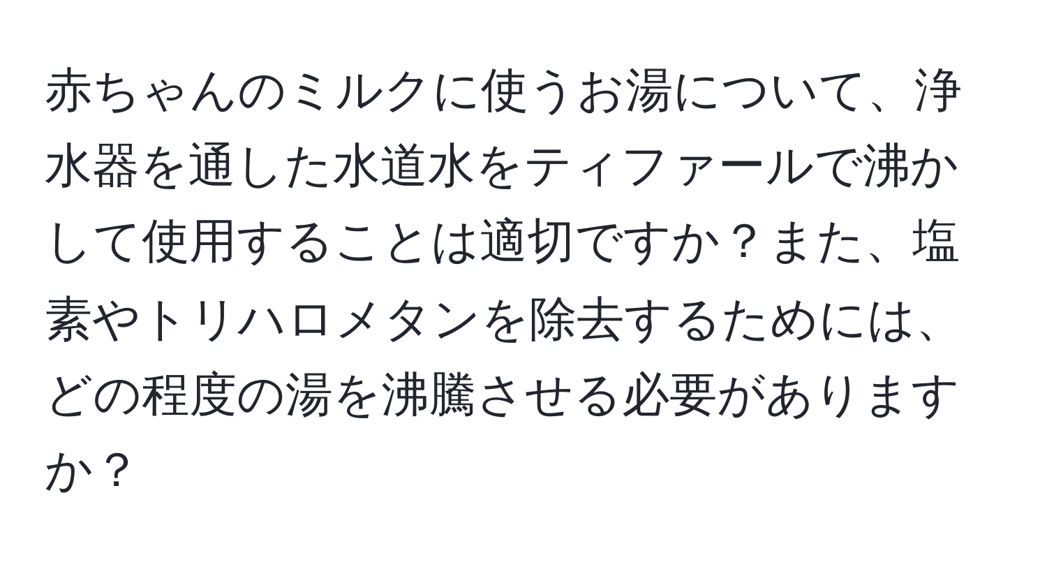 赤ちゃんのミルクに使うお湯について、浄水器を通した水道水をティファールで沸かして使用することは適切ですか？また、塩素やトリハロメタンを除去するためには、どの程度の湯を沸騰させる必要がありますか？