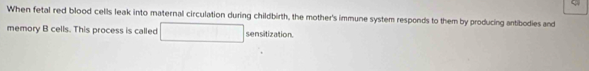 When fetal red blood cells leak into maternal circulation during childbirth, the mother's immune system responds to them by producing antibodies and 
memory B cells. This process is called sensitization.