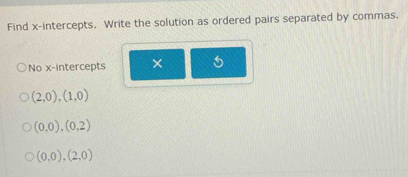 Find x-intercepts. Write the solution as ordered pairs separated by commas. 
No x-intercepts × 6
(2,0),(1,0)
(0,0),(0,2)
(0,0),(2,0)