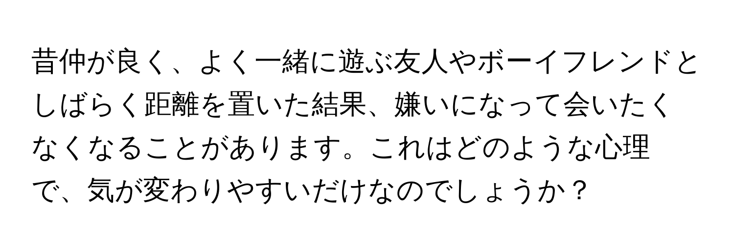 昔仲が良く、よく一緒に遊ぶ友人やボーイフレンドとしばらく距離を置いた結果、嫌いになって会いたくなくなることがあります。これはどのような心理で、気が変わりやすいだけなのでしょうか？