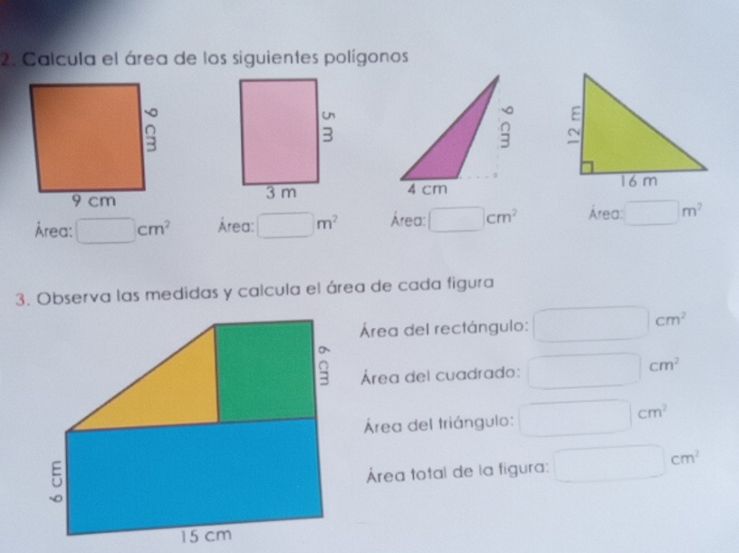 Calcula el área de los siguientes polígonos 


Área: □ cm^2 Área: □ m^2 Área: □ cm^2 Área: □ m^2
3. Observa las medidas y calcula el área de cada figura 
Área del rectángulo: □ cm^2
Área del cuadrado: □ cm^2
Área del triángulo: □  □  cm^2
Área total de la figura: □ cm^2