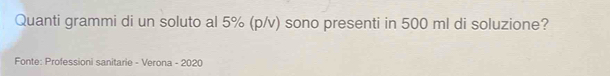 Quanti grammi di un soluto al 5% (p/v) sono presenti in 500 ml di soluzione? 
Fonte: Professioni sanitarie - Verona - 2020