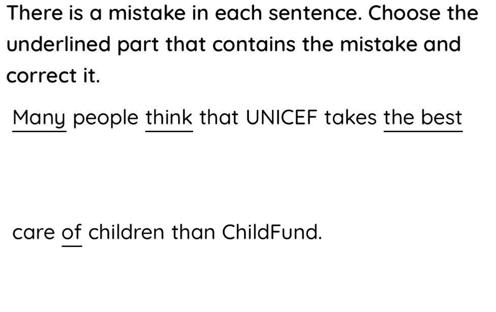 There is a mistake in each sentence. Choose the 
underlined part that contains the mistake and 
correct it. 
Many people think that UNICEF takes the best 
care of children than ChildFund.