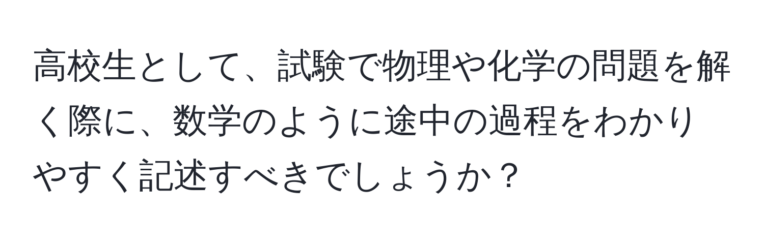 高校生として、試験で物理や化学の問題を解く際に、数学のように途中の過程をわかりやすく記述すべきでしょうか？