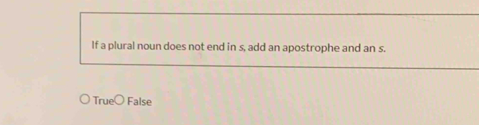 If a plural noun does not end in s, add an apostrophe and an s.
True○ False