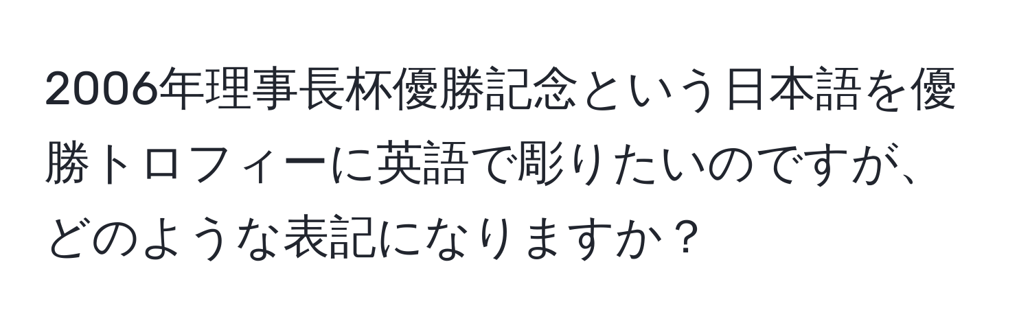 2006年理事長杯優勝記念という日本語を優勝トロフィーに英語で彫りたいのですが、どのような表記になりますか？