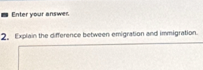 Enter your answer. 
2. Explain the difference between emigration and immigration.