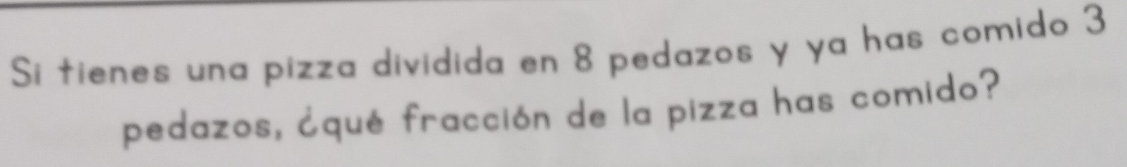 Si tienes una pizza dividida en 8 pedazos y ya has comido 3
pedazos, ¿qué fracción de la pizza has comido?