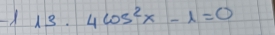 13· 4cos^2x-1=0