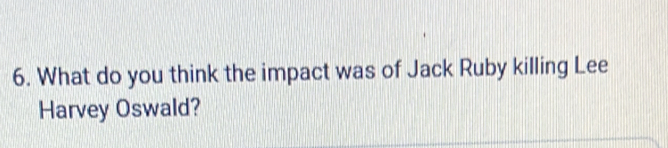 What do you think the impact was of Jack Ruby killing Lee 
Harvey Oswald?