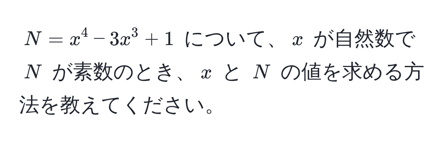 $N = x^4 - 3x^3 + 1$ について、$x$ が自然数で $N$ が素数のとき、$x$ と $N$ の値を求める方法を教えてください。