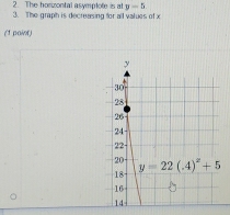 The horzontal asymplote is at y-5.
3. The graph is decreasing for all values of x
(1 paior)