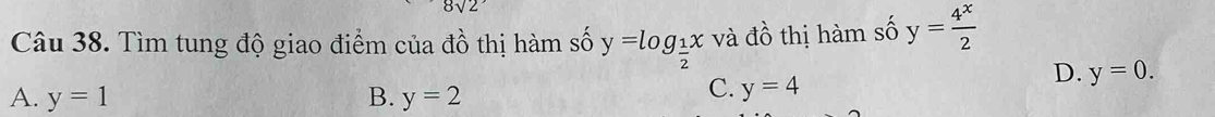 8sqrt(2)
Câu 38. Tìm tung độ giao điểm của đồ thị hàm số y=log _ 1/2 x và đồ thị hàm số y= 4^x/2 
D. y=0.
A. y=1 B. y=2
C. y=4