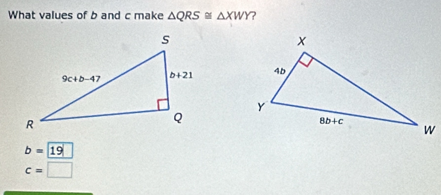 What values of b and c make △ QRS≌ △ XWY ?
b= 19
c=□