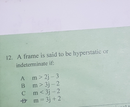 A frame is said to be hyperstatic or
indeterminate if:
A m>2j-3
B m>3j-2
C m<3j-2</tex>
D m=3j+2