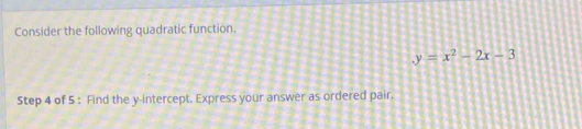 Consider the following quadratic function.
y=x^2-2x-3
Step 4 of 5 : Find the y-intercept. Express your answer as ordered pair.