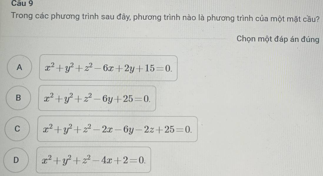 Trong các phương trình sau đây, phương trình nào là phương trình của một mặt cầu?
Chọn một đáp án đúng
A x^2+y^2+z^2-6x+2y+15=0.
B x^2+y^2+z^2-6y+25=0.
C x^2+y^2+z^2-2x-6y-2z+25=0.
D x^2+y^2+z^2-4x+2=0.