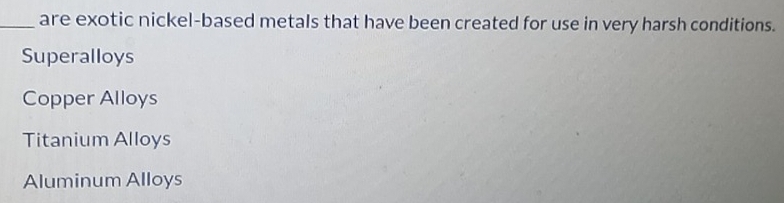 are exotic nickel-based metals that have been created for use in very harsh conditions.
Superalloys
Copper Alloys
Titanium Alloys
Aluminum Alloys