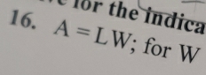 or the indica 
16. A=LW; for W