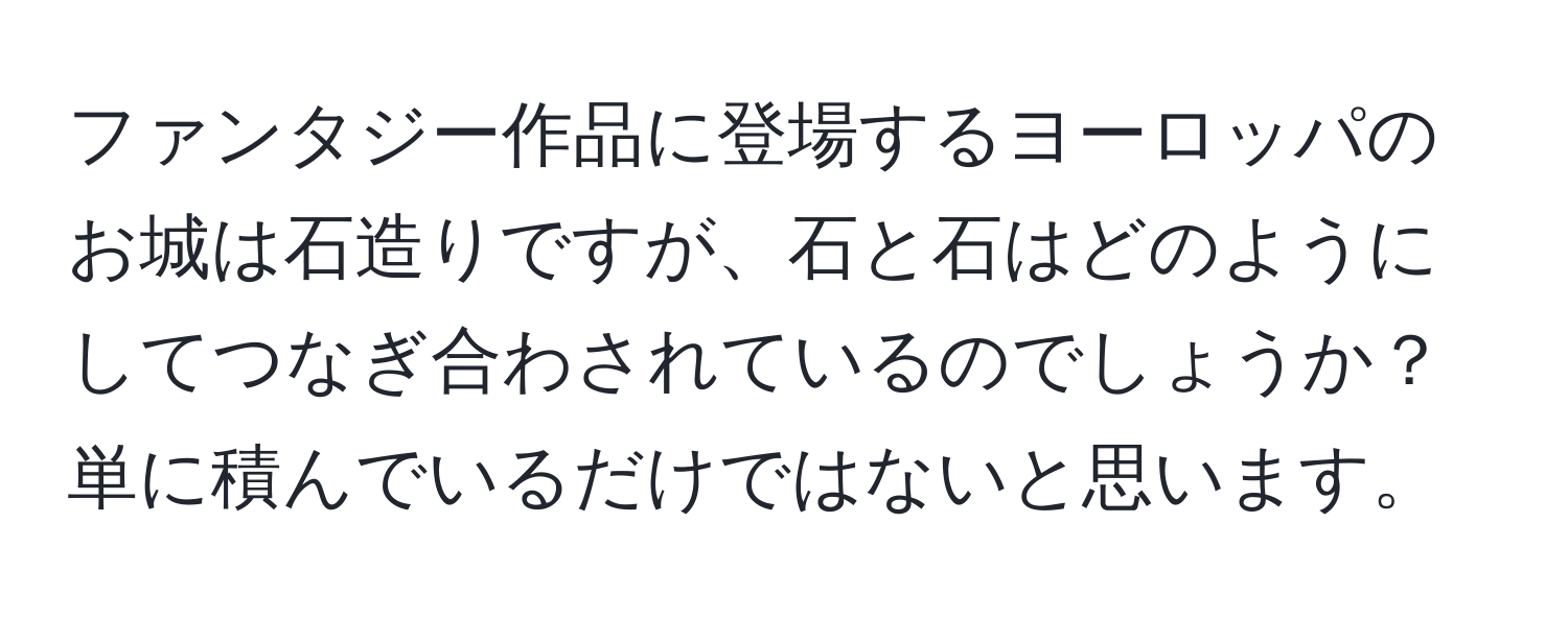 ファンタジー作品に登場するヨーロッパのお城は石造りですが、石と石はどのようにしてつなぎ合わされているのでしょうか？単に積んでいるだけではないと思います。