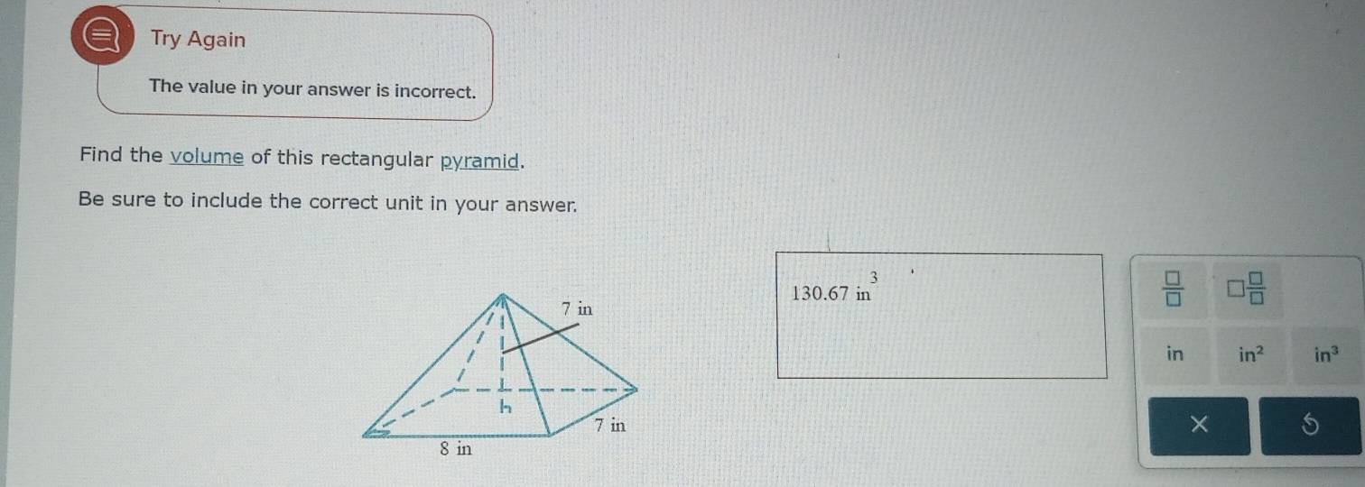 a Try Again 
The value in your answer is incorrect. 
Find the volume of this rectangular pyramid. 
Be sure to include the correct unit in your answer.
3
130.67 in
 □ /□   □  □ /□  
in in^2 in^3
×