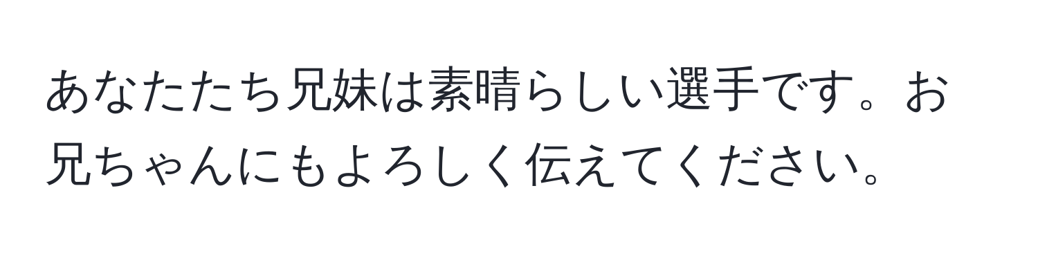 あなたたち兄妹は素晴らしい選手です。お兄ちゃんにもよろしく伝えてください。