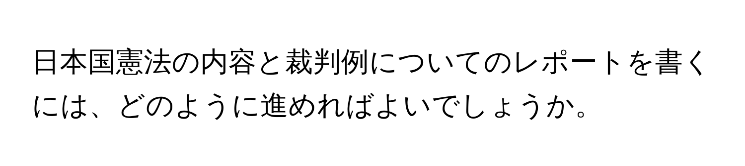 日本国憲法の内容と裁判例についてのレポートを書くには、どのように進めればよいでしょうか。