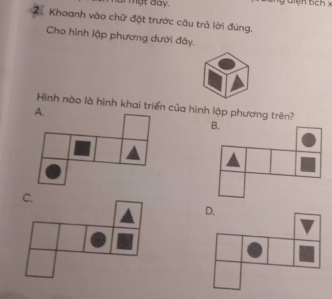 ai mạt đay.
gdiện tích x
2 Khoanh vào chữ đặt trước câu trả lời đúng.
Cho hình lập phương dưới đây.
Hình nào là hình khai triển của hình lập phương trên?
A.
B.