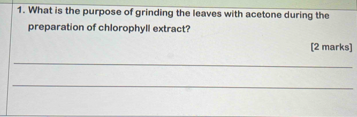 What is the purpose of grinding the leaves with acetone during the 
preparation of chlorophyll extract? 
[2 marks] 
_ 
_