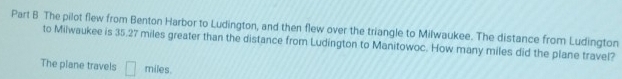 The pilot flew from Benton Harbor to Ludington, and then flew over the triangle to Milwaukee. The distance from Ludington 
to Milwaukee is 35.27 miles greater than the distance from Ludington to Manitowoc. How many miles did the plane travel? 
The plane travels □ miles.