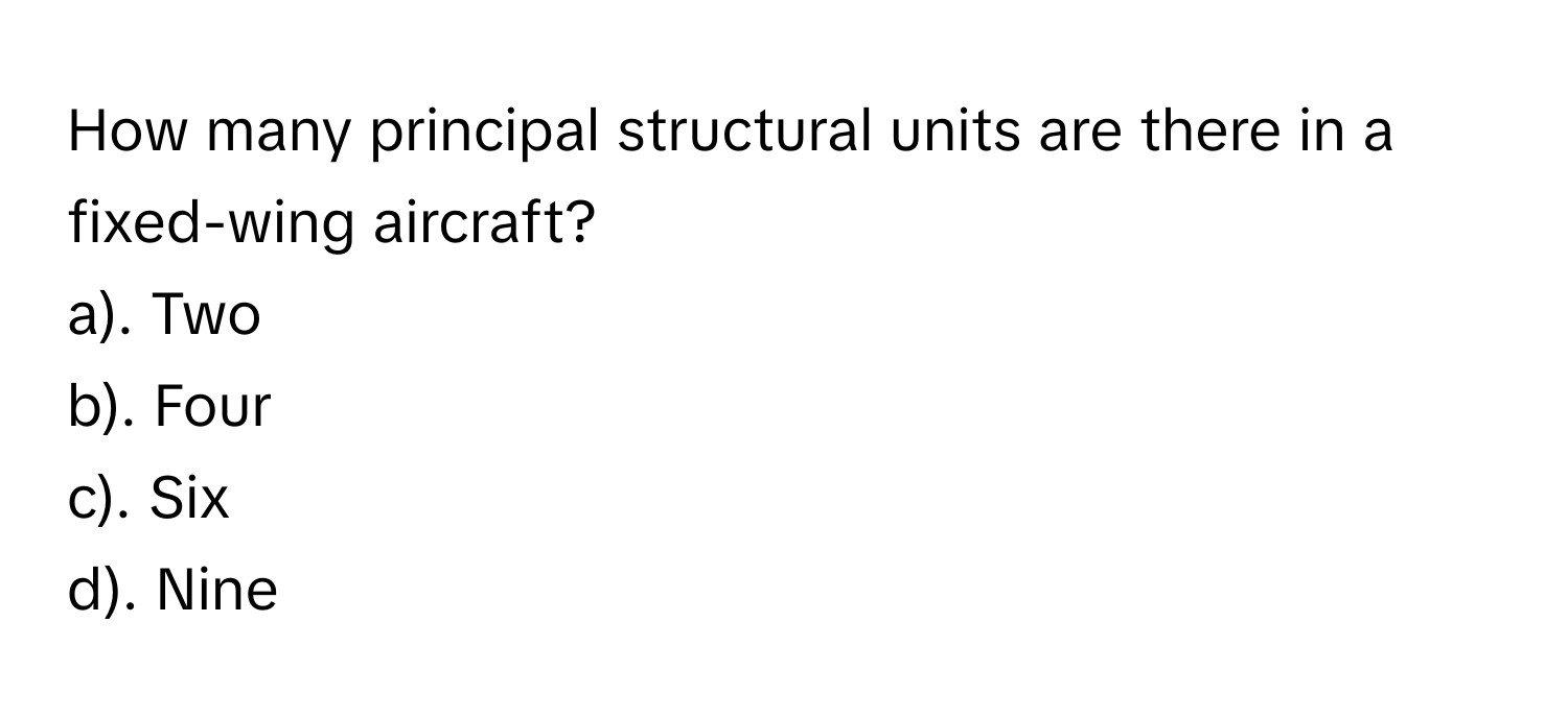 How many principal structural units are there in a fixed-wing aircraft?

a). Two
b). Four
c). Six
d). Nine