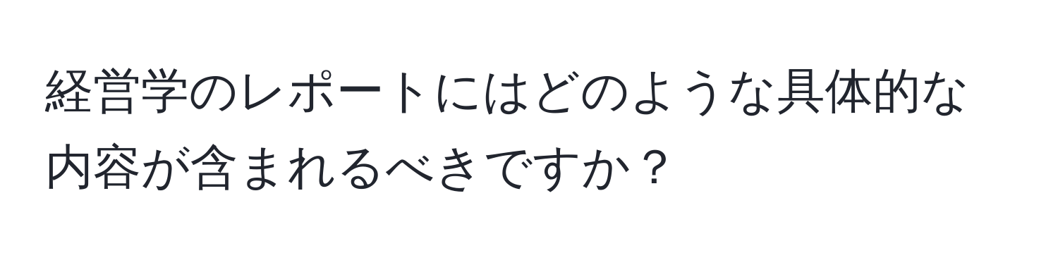 経営学のレポートにはどのような具体的な内容が含まれるべきですか？