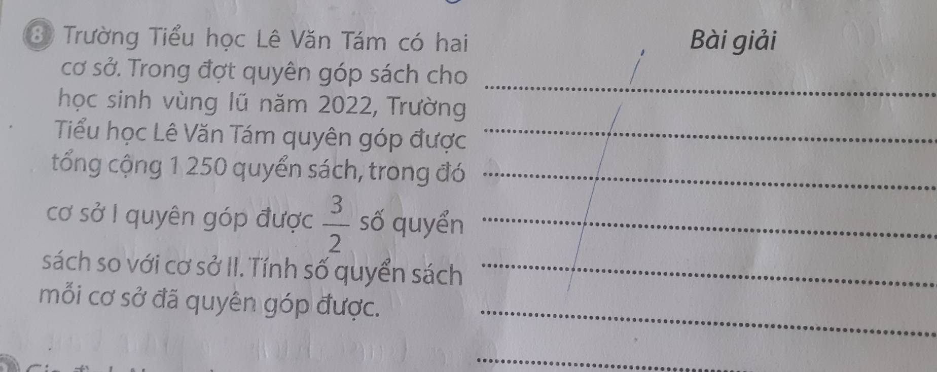 Trường Tiểu học Lê Văn Tám có hai Bài giải 
_ 
cơ sở. Trong đợt quyên góp sách cho 
học sinh vùng lũ năm 2022, Trường 
Tiểu học Lê Văn Tám quyên góp được_ 
tổng cộng 1 250 quyển sách, trong đó_ 
cơ sở I quyên góp được  3/2  số quyển_ 
sách so với cơ sở II. Tính số quyển sách_ 
mỗi cơ sở đã quyên góp được. 
_ 
_