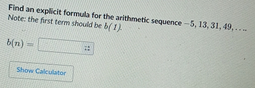 Note: the first term should be Find an explicit formula for the arithmetic sequence —5, 13, 31, 49, . . ..
b(1).
b(n)=□
Show Calculator