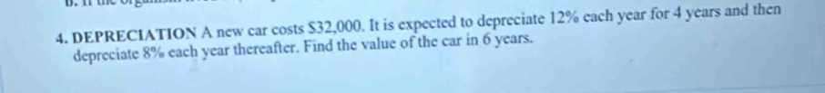 DEPRECIATION A new car costs $32,000. It is expected to depreciate 12% each year for 4 years and then 
depreciate 8% each year thereafter. Find the value of the car in 6 years.