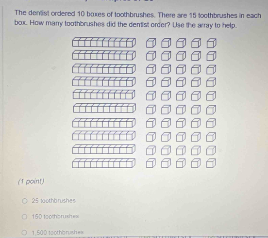 The dentist ordered 10 boxes of toothbrushes. There are 15 toothbrushes in each
box. How many toothbrushes did the dentist order? Use the array to help.
(1 point)
25 toothbrushes
150 topthbrushes
1,500 toothbrushes