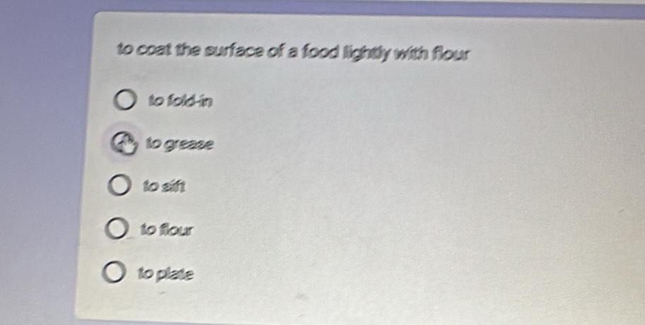 to coat the surface of a food lightly with flour
to fold-in
to grease
to sift
to flour
to plate