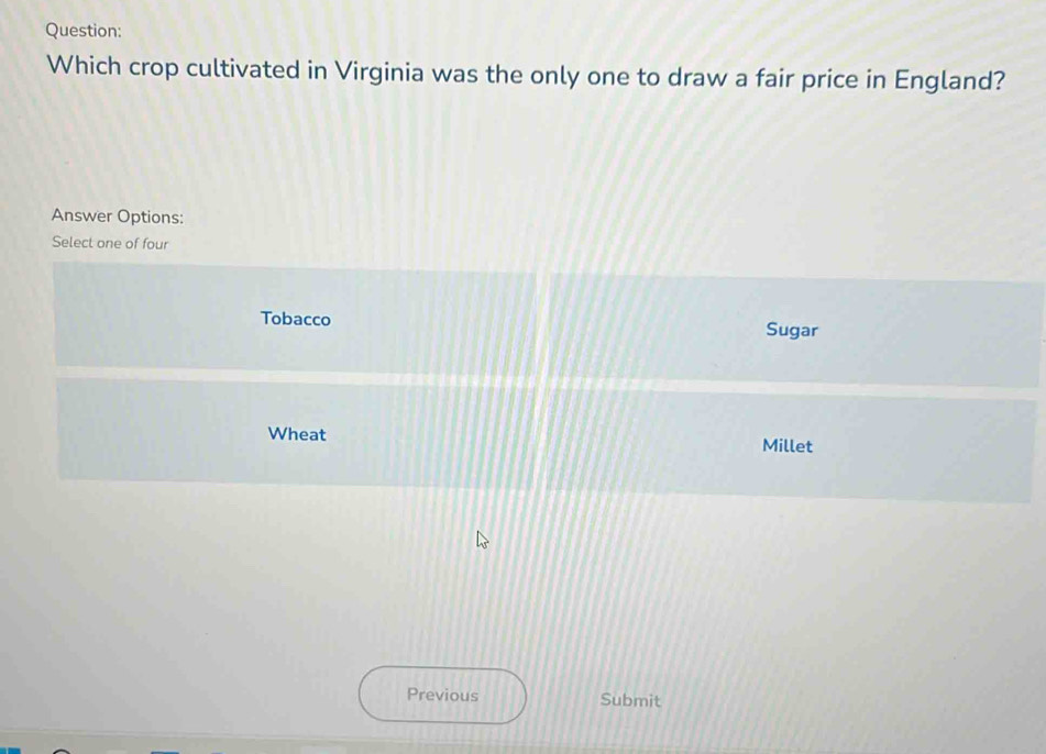 Which crop cultivated in Virginia was the only one to draw a fair price in England?
Answer Options:
Select one of four
Tobacco Sugar
Wheat Millet
Previous Submit