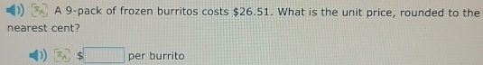 A 9 -pack of frozen burritos costs $26.51. What is the unit price, rounded to the 
nearest cent?
3sqrt()$□ per burrito