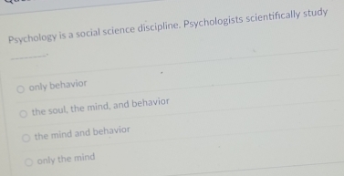 Psychology is a social science discipline. Psychologists scientifically study
_.
only behavior
the soul, the mind, and behavior
the mind and behavior
only the mind