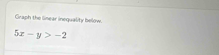 Graph the linear inequality below.
5x-y>-2