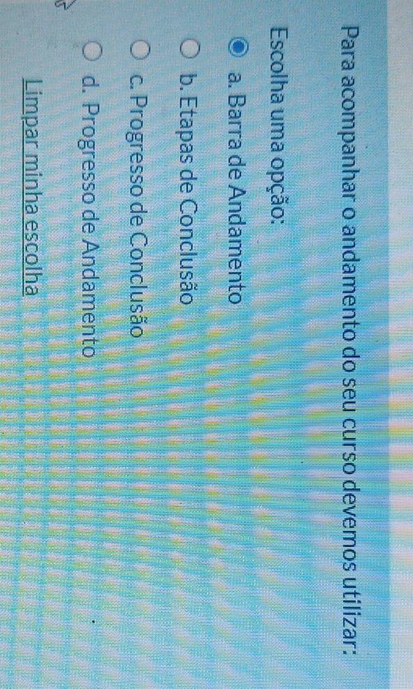 Para acompanhar o andamento do seu curso devemos utilizar:
Escolha uma opção:
a. Barra de Andamento
b. Etapas de Conclusão
c. Progresso de Conclusão
d. Progresso de Andamento
Limpar minha escolha