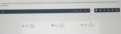 commerris. Par each funsien, identify the damain. You can either write your damain in set notation or interval natation. If you need more space or went to show your work, you con do so in the cssignment
* 200% I . I T 5
A) f_(x)= (x-7)/x+5  B) f_(x)= 3/x^2-4  C) f_(x)= x^2/x-5 