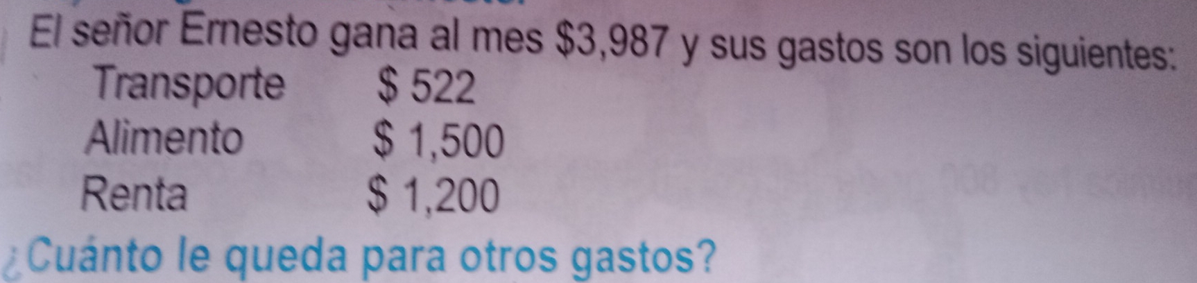 El señor Ernesto gana al mes $3,987 y sus gastos son los siguientes:
Transporte $ 522
Alimento $ 1,500
Renta $ 1,200
Cuanto le queda para otros gastos?