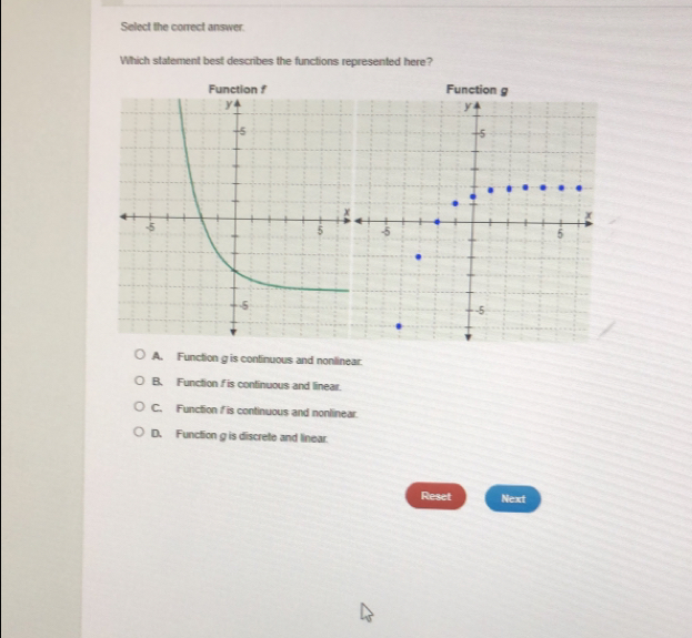 Select the correct answer.
Which statement best describes the functions represented here?
ontinuous and nonlinear.
B. Function f is continuous and linear.
C. Function f is continuous and nonlinear.
D. Function g is discrete and linear.
Reset Next