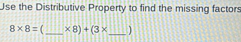 Use the Distributive Property to find the missing factors
8* 8= C_  * 8)+(3* _  )