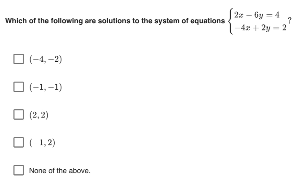 Which of the following are solutions to the system of equations beginarrayl 2x-6y=4 -4x+2y=2endarray. 7
(-4,-2)
(-1,-1)
(2,2)
(-1,2)
None of the above.